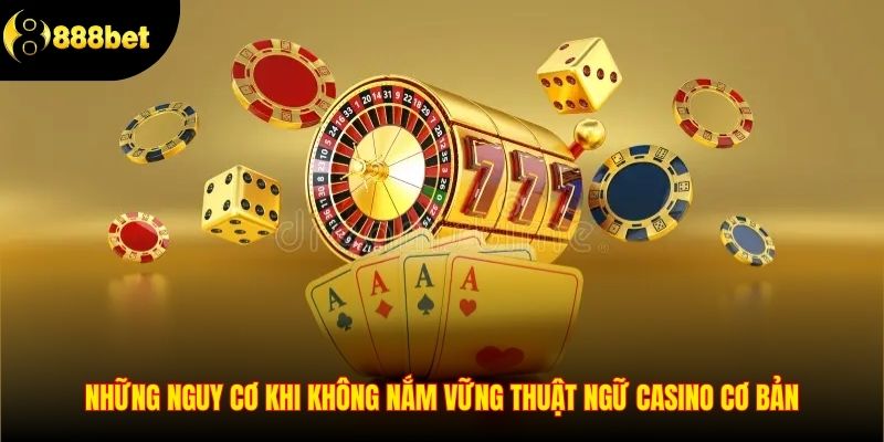 Những nguy cơ khi không nắm vững thuật ngữ casino cơ bản