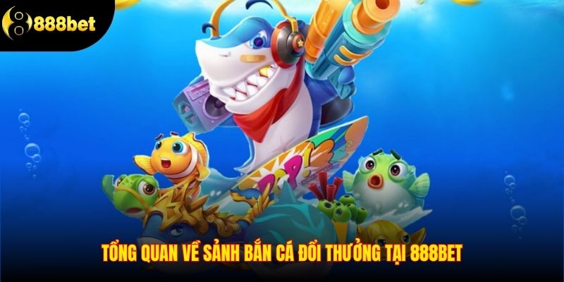 Tổng quan về sảnh bắn cá đổi thưởng tại 888BET